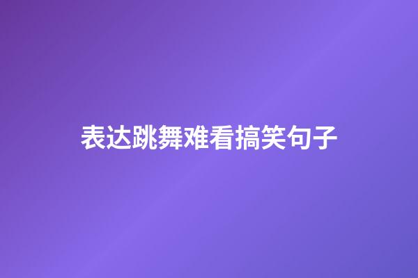 表达跳舞难看搞笑句子