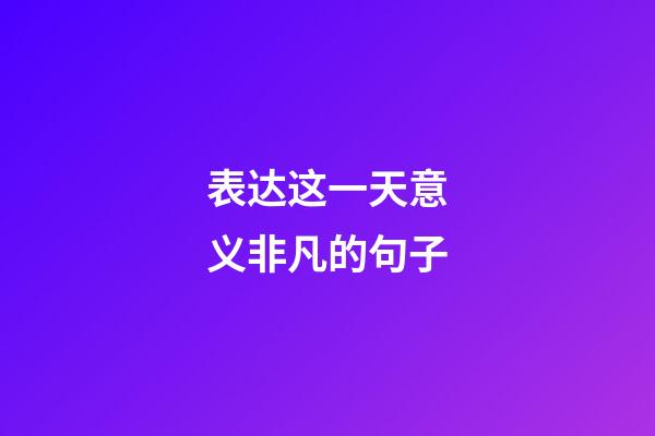 表达这一天意义非凡的句子
