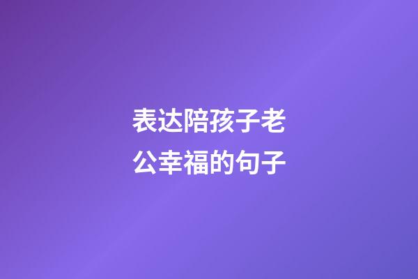 表达陪孩子老公幸福的句子