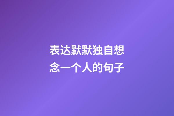 表达默默独自想念一个人的句子