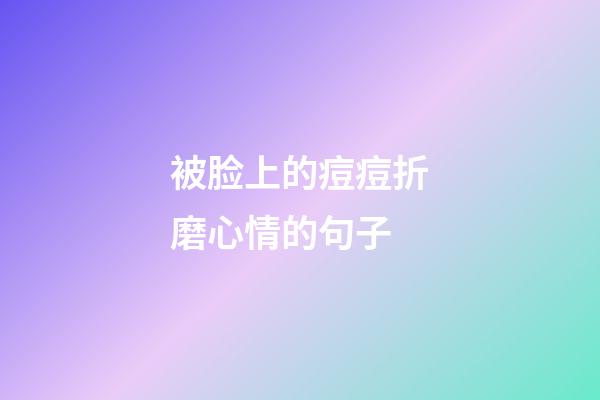 被脸上的痘痘折磨心情的句子