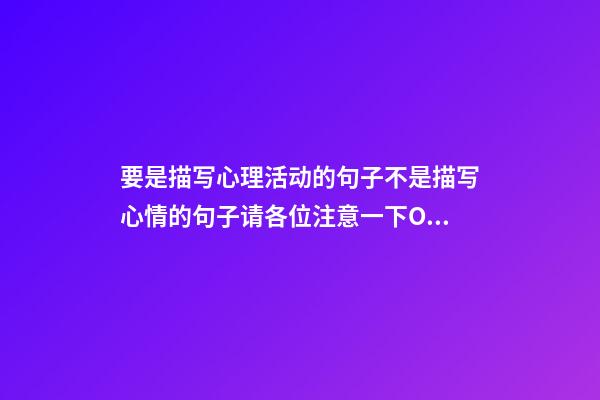 要是描写心理活动的句子不是描写心情的句子请各位注意一下O(∩_∩)O