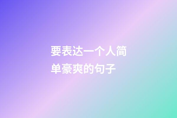 要表达一个人简单豪爽的句子