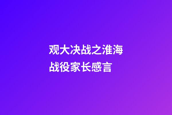观大决战之淮海战役家长感言