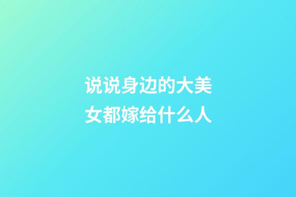 说说身边的大美女都嫁给什么人