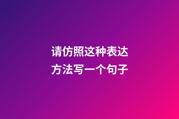 请仿照这种表达方法写一个句子