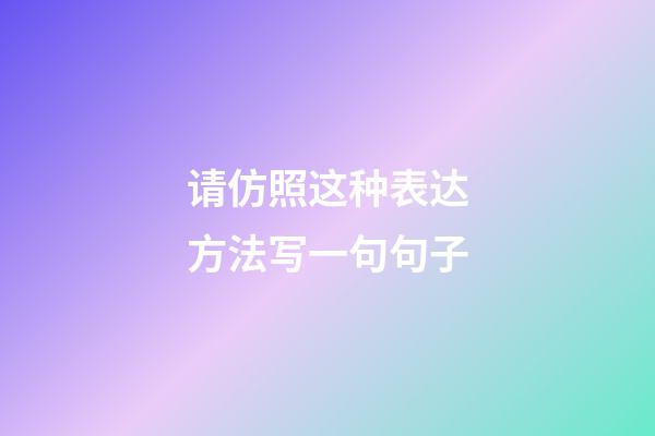 请仿照这种表达方法写一句句子