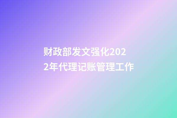 财政部发文强化2022年代理记账管理工作