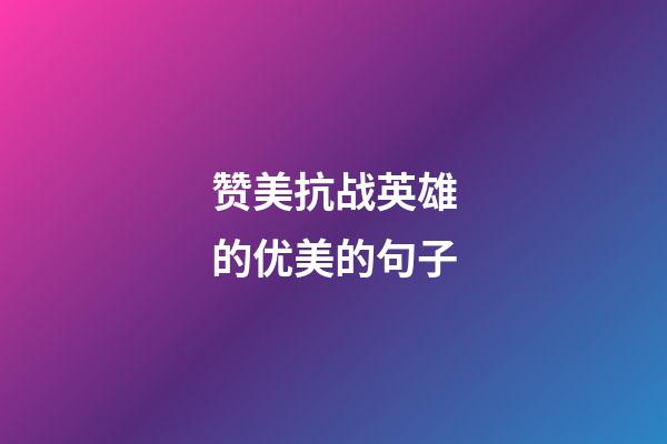 赞美抗战英雄的优美的句子