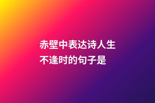 赤壁中表达诗人生不逢时的句子是