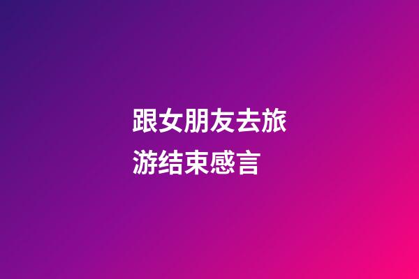 跟女朋友去旅游结束感言