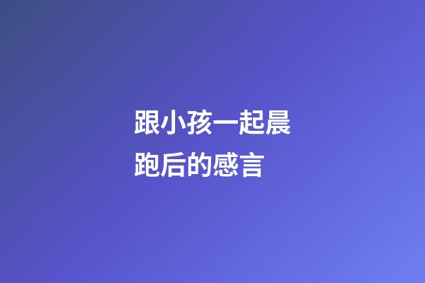 跟小孩一起晨跑后的感言