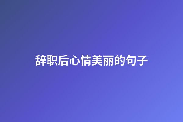 辞职后心情美丽的句子