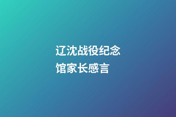 辽沈战役纪念馆家长感言