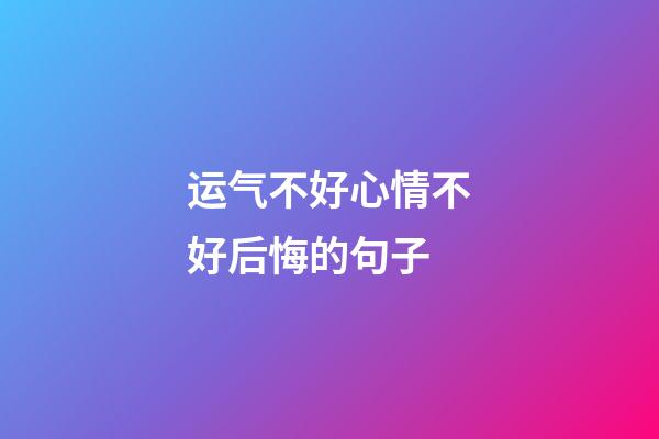 运气不好心情不好后悔的句子