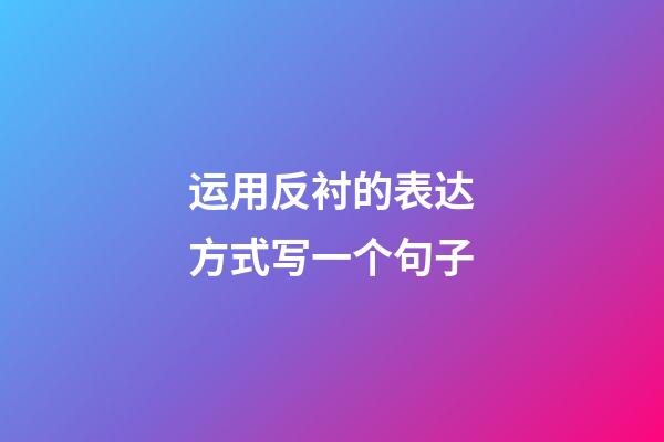运用反衬的表达方式写一个句子