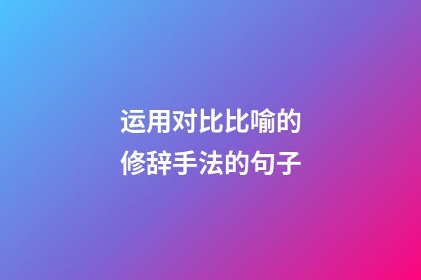 运用对比比喻的修辞手法的句子
