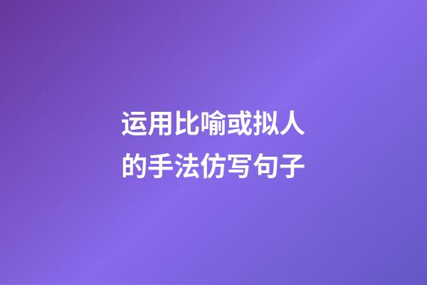 运用比喻或拟人的手法仿写句子