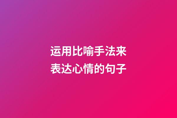 运用比喻手法来表达心情的句子