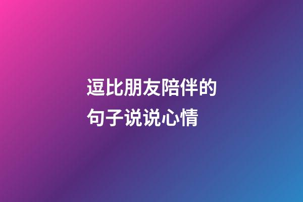 逗比朋友陪伴的句子说说心情