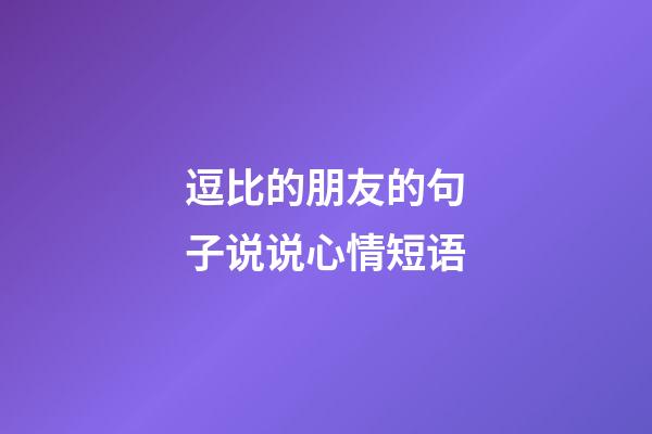 逗比的朋友的句子说说心情短语