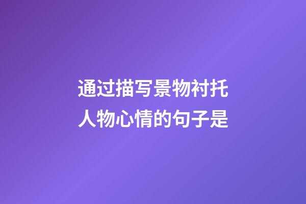 通过描写景物衬托人物心情的句子是