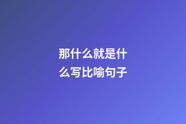那什么就是什么写比喻句子