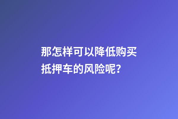 那怎样可以降低购买抵押车的风险呢？