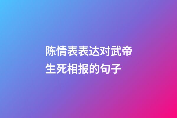 陈情表表达对武帝生死相报的句子
