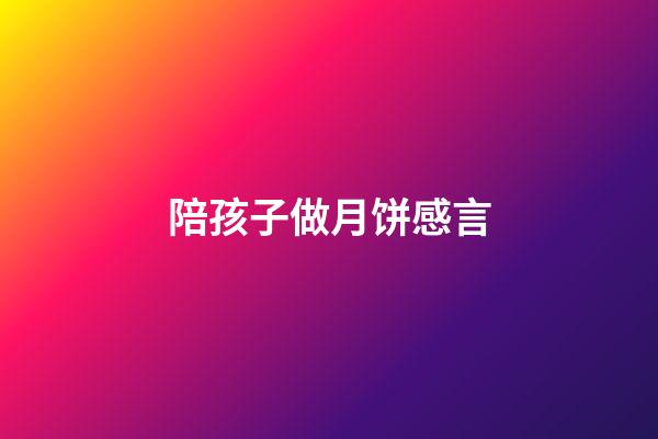 陪孩子做月饼感言