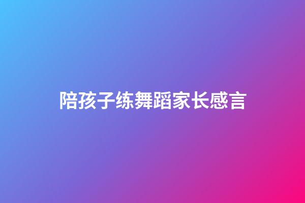 陪孩子练舞蹈家长感言