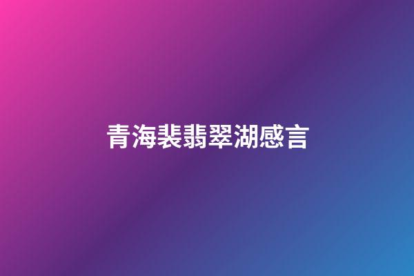 青海裴翡翠湖感言