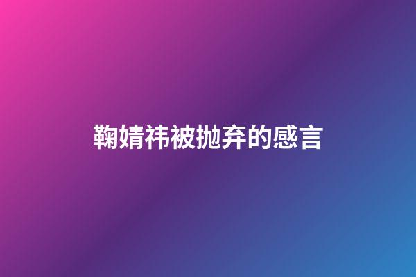 鞠婧祎被抛弃的感言