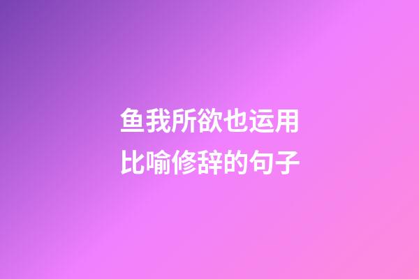 鱼我所欲也运用比喻修辞的句子