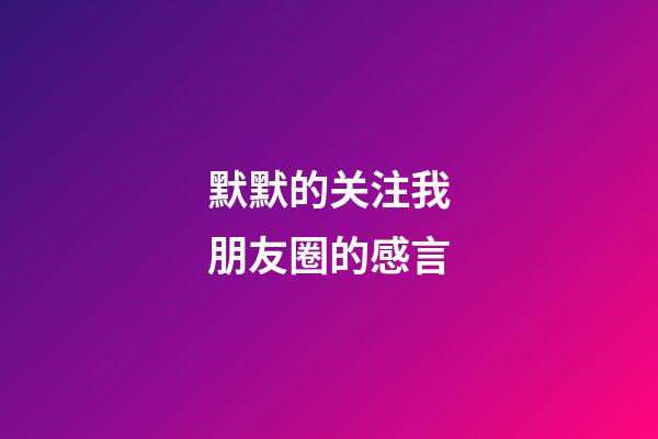 默默的关注我朋友圈的感言