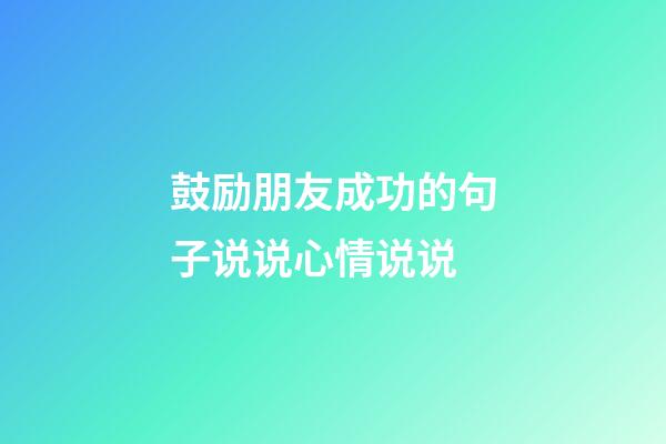 鼓励朋友成功的句子说说心情说说