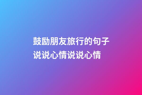 鼓励朋友旅行的句子说说心情说说心情